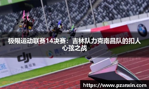 极限运动联赛14决赛：吉林队力克南昌队的扣人心弦之战