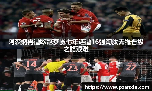 阿森纳再遭欧冠梦魇七年连遭16强淘汰无缘晋级之路艰难